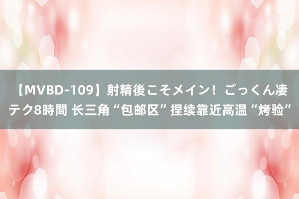 【MVBD-109】射精後こそメイン！ごっくん凄テク8時間 长三角“包邮区”捏续靠近高温“烤验”