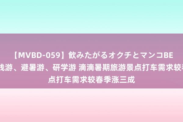 【MVBD-059】飲みたがるオクチとマンコBEST（） 长线游、避暑游、研学游 滴滴暑期旅游景点打车需求较春季涨三成