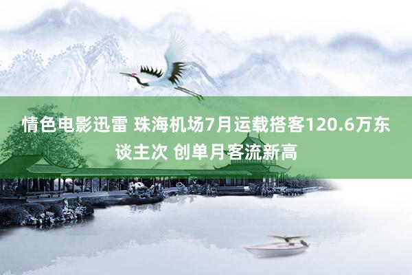 情色电影迅雷 珠海机场7月运载搭客120.6万东谈主次 创单月客流新高