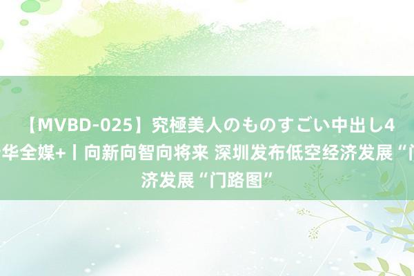 【MVBD-025】究極美人のものすごい中出し4時間 新华全媒+丨向新向智向将来 深圳发布低空经济发展“门路图”