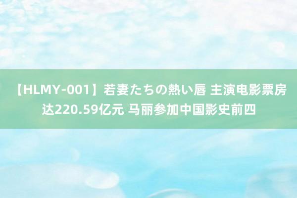 【HLMY-001】若妻たちの熱い唇 主演电影票房达220.59亿元 马丽参加中国影史前四