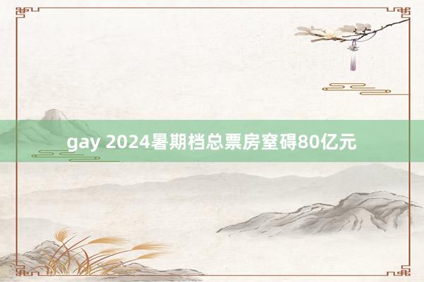 gay 2024暑期档总票房窒碍80亿元