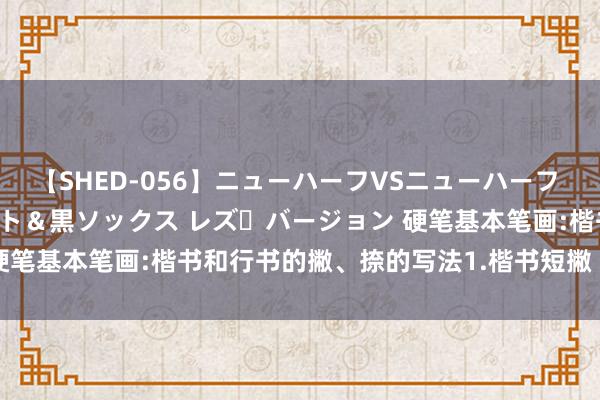 【SHED-056】ニューハーフVSニューハーフ 不純同性肛遊 3 黒パンスト＆黒ソックス レズ・バージョン 硬笔基本笔画:楷书和行书的撇、捺的写法1.楷书短撇 2.楷书中撇