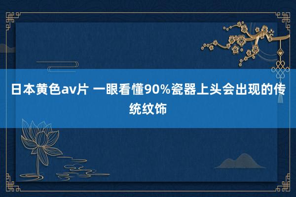 日本黄色av片 一眼看懂90%瓷器上头会出现的传统纹饰