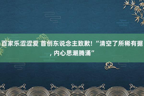 百家乐涩涩爱 首创东说念主致歉! “清空了所稀有据, 内心思潮腾涌”