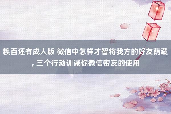 糗百还有成人版 微信中怎样才智将我方的好友荫藏, 三个行动训诫你微信密友的使用