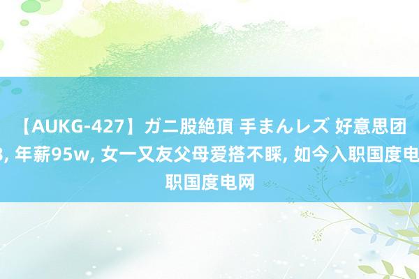 【AUKG-427】ガニ股絶頂 手まんレズ 好意思团L8, 年薪95w, 女一又友父母爱搭不睬, 如今入职国度电网