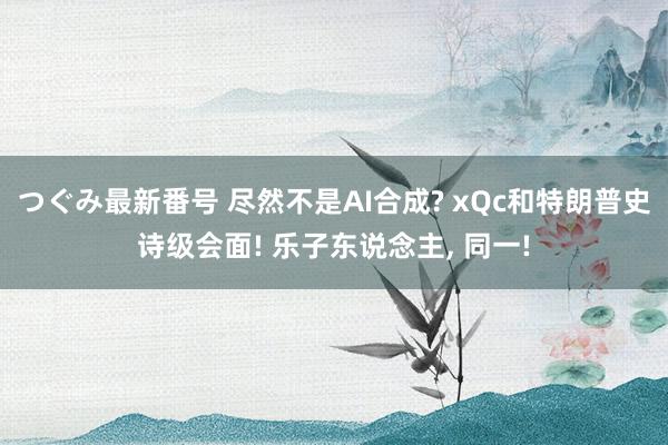 つぐみ最新番号 尽然不是AI合成? xQc和特朗普史诗级会面! 乐子东说念主, 同一!