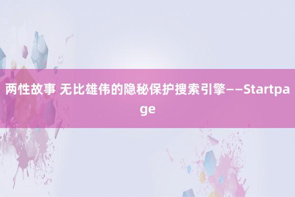 两性故事 无比雄伟的隐秘保护搜索引擎——Startpage