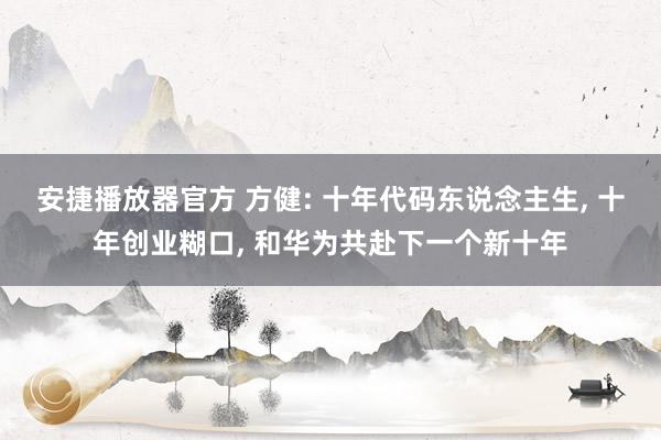 安捷播放器官方 方健: 十年代码东说念主生, 十年创业糊口, 和华为共赴下一个新十年