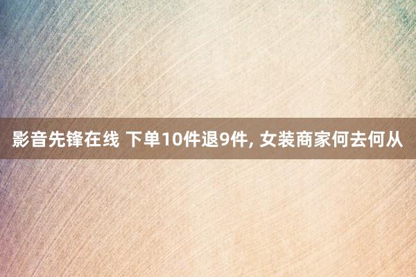 影音先锋在线 下单10件退9件, 女装商家何去何从