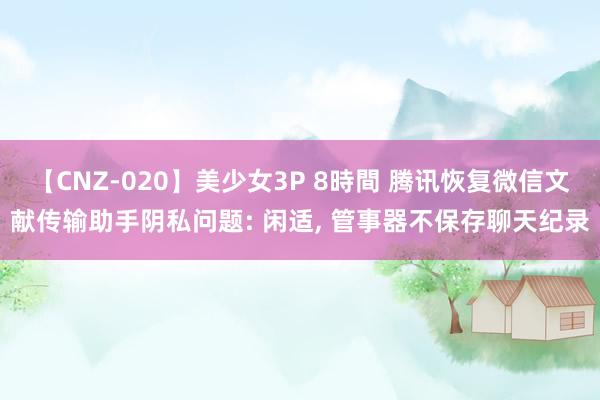 【CNZ-020】美少女3P 8時間 腾讯恢复微信文献传输助手阴私问题: 闲适, 管事器不保存聊天纪录