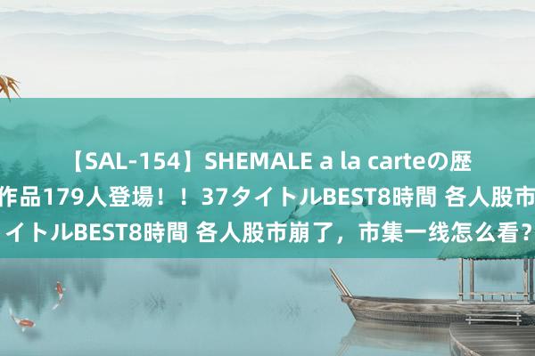 【SAL-154】SHEMALE a la carteの歴史 2 2011～2013 国内作品179人登場！！37タイトルBEST8時間 各人股市崩了，市集一线怎么看？