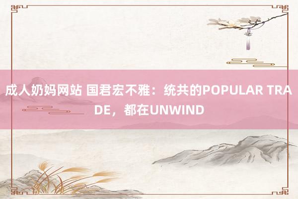 成人奶妈网站 国君宏不雅：统共的POPULAR TRADE，都在UNWIND