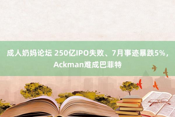 成人奶妈论坛 250亿IPO失败、7月事迹暴跌5%，Ackman难成巴菲特