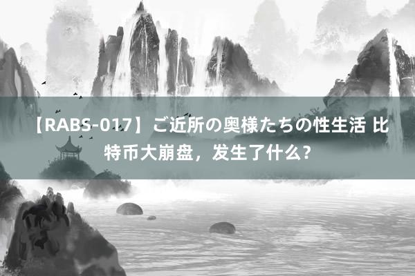 【RABS-017】ご近所の奥様たちの性生活 比特币大崩盘，发生了什么？