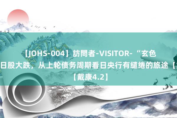 【JOHS-004】訪問者-VISITOR- “玄色星期一”日股大跌，从上轮债务周期看日央行有缱绻的旅途【戴康4.2】