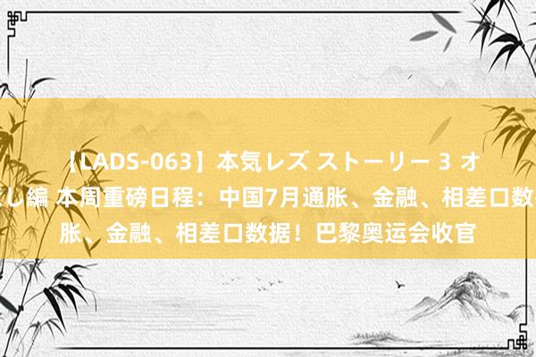 【LADS-063】本気レズ ストーリー 3 オンナだけの秘密の癒し編 本周重磅日程：中国7月通胀、金融、相差口数据！巴黎奥运会收官