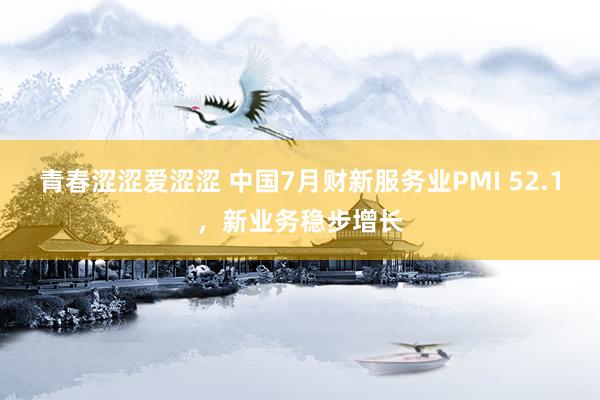 青春涩涩爱涩涩 中国7月财新服务业PMI 52.1，新业务稳步增长