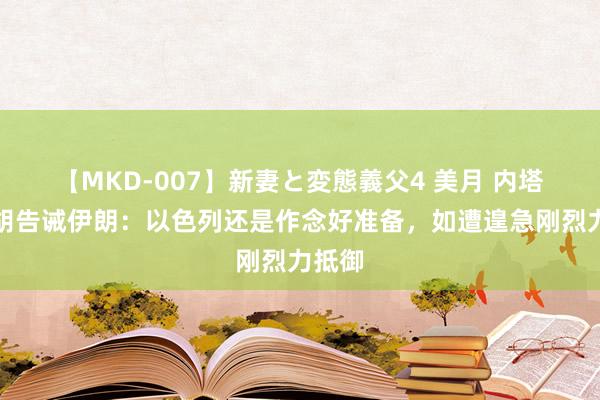 【MKD-007】新妻と変態義父4 美月 内塔尼亚胡告诫伊朗：以色列还是作念好准备，如遭遑急刚烈力抵御