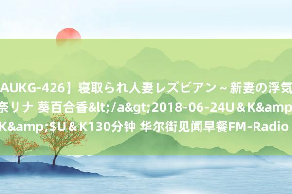 【AUKG-426】寝取られ人妻レズビアン～新妻の浮気相手は夫の上司～ 彩奈リナ 葵百合香</a>2018-06-24U＆K&$U＆K130分钟 华尔街见闻早餐FM-Radio | 2024年8月5日