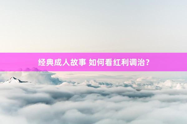 经典成人故事 如何看红利调治？