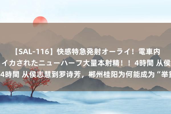 【SAL-116】快感特急発射オーライ！電車内で痴漢集団に気持ちよくイカされたニューハーフ大量本射精！！4時間 从侯志慧到罗诗芳，郴州桂阳为何能成为“举重冠军之乡”？