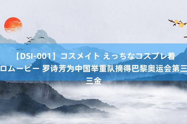 【DSI-001】コスメイト えっちなコスプレ着エロムービー 罗诗芳为中国举重队摘得巴黎奥运会第三金
