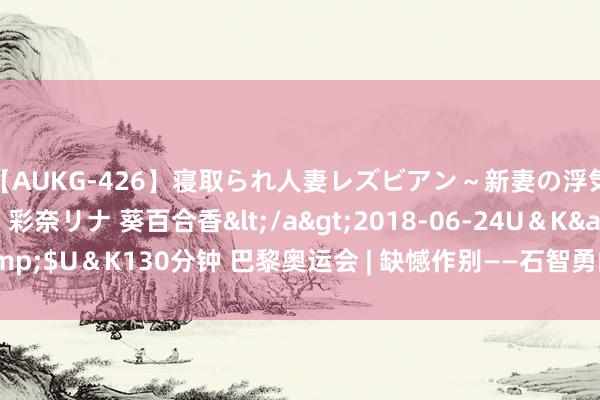 【AUKG-426】寝取られ人妻レズビアン～新妻の浮気相手は夫の上司～ 彩奈リナ 葵百合香</a>2018-06-24U＆K&$U＆K130分钟 巴黎奥运会 | 缺憾作别——石智勇的三次试举发生了什么？