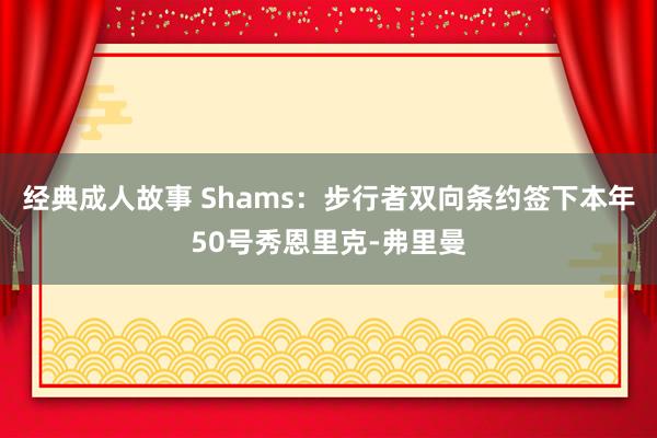 经典成人故事 Shams：步行者双向条约签下本年50号秀恩里克-弗里曼