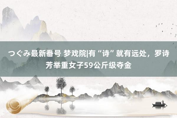 つぐみ最新番号 梦戏院|有“诗”就有远处，罗诗芳举重女子59公斤级夺金