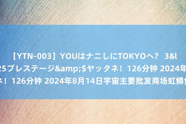 【YTN-003】YOUはナニしにTOKYOへ？ 3</a>2016-11-25プレステージ&$ヤッタネ！126分钟 2024年8月14日宇宙主要批发商场虹鳟鱼价钱行情