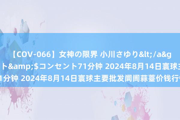 【COV-066】女神の限界 小川さゆり</a>2010-01-25コンセント&$コンセント71分钟 2024年8月14日寰球主要批发阛阓蒜薹价钱行情