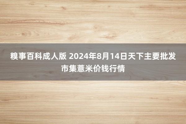 糗事百科成人版 2024年8月14日天下主要批发市集薏米价钱行情