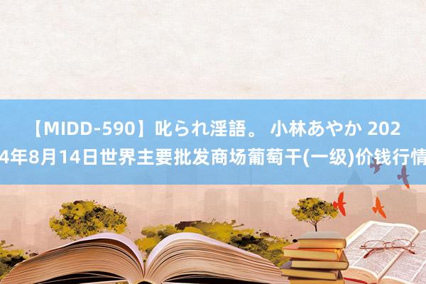 【MIDD-590】叱られ淫語。 小林あやか 2024年8月14日世界主要批发商场葡萄干(一级)价钱行情