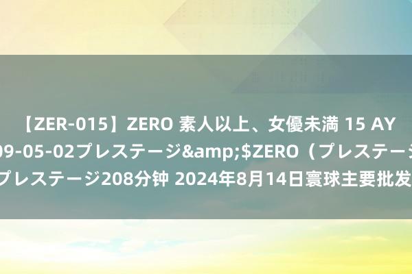 【ZER-015】ZERO 素人以上、女優未満 15 AYAKA</a>2009-05-02プレステージ&$ZERO（プレステージ208分钟 2024年8月14日寰球主要批发阛阓菠萝价钱行情