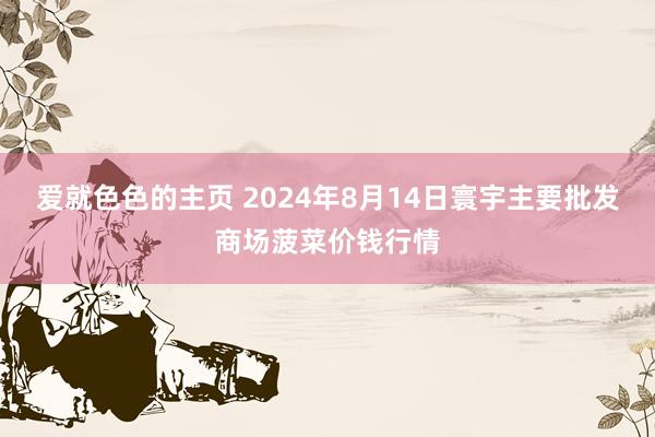 爱就色色的主页 2024年8月14日寰宇主要批发商场菠菜价钱行情