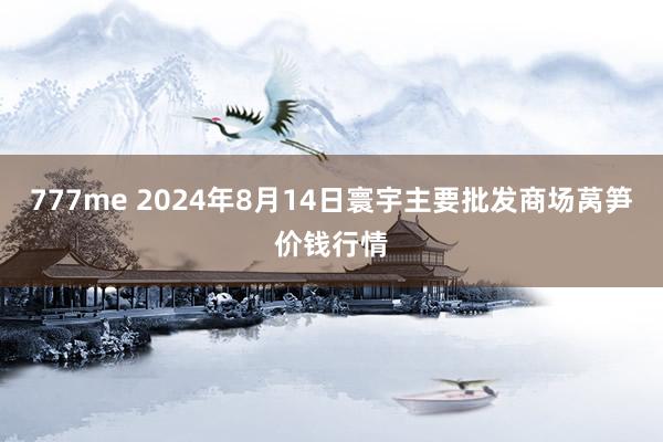 777me 2024年8月14日寰宇主要批发商场莴笋价钱行情