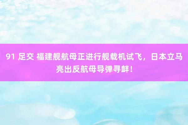 91 足交 福建舰航母正进行舰载机试飞，日本立马亮出反航母导弹寻衅！