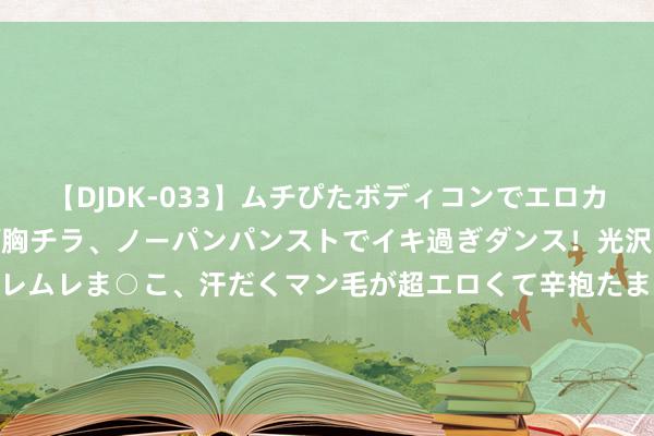 【DJDK-033】ムチぴたボディコンでエロカワGALや爆乳お姉さんが胸チラ、ノーパンパンストでイキ過ぎダンス！光沢パンストから透けたムレムレま○こ、汗だくマン毛が超エロくて辛抱たまりまっしぇん！ 2 魔力四射的新奇之作《特种兵之神级索求系统》，主角妙技高出，值得储藏！