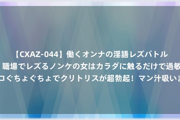 【CXAZ-044】働くオンナの淫語レズバトル DX 20シーン 4時間 職場でレズるノンケの女はカラダに触るだけで過敏に反応し、オマ○コぐちょぐちょでクリトリスが超勃起！マン汁吸いまくるとソリながらイキまくり！！ 嫦娥六号带回19353克月壤，中国拒却好意思媒分拨肯求