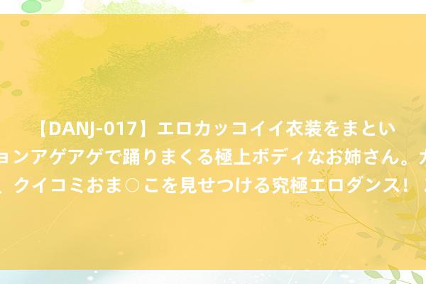 【DANJ-017】エロカッコイイ衣装をまとい、エグイポーズでテンションアゲアゲで踊りまくる極上ボディなお姉さん。ガンガンに腰を振り、クイコミおま○こを見せつける究極エロダンス！ 2 西飞停机坪满员：8架轰-6，21架运-20，大飞机数目超英法总额