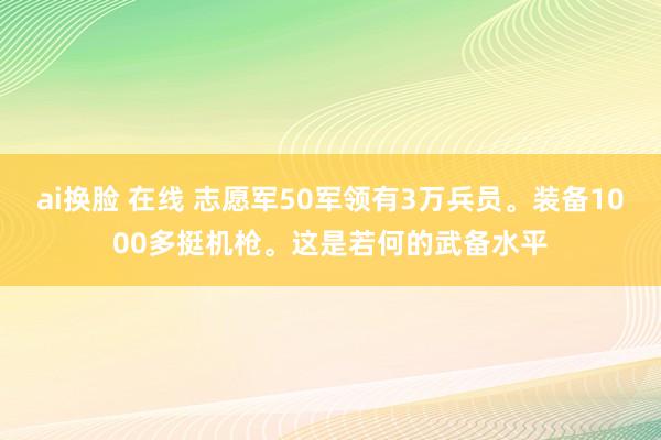 ai换脸 在线 志愿军50军领有3万兵员。装备1000多挺机枪。这是若何的武备水平