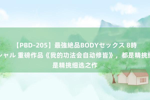 【PBD-205】最強絶品BODYセックス 8時間スペシャル 重磅作品《我的功法会自动修皆》，都是精挑细选之作