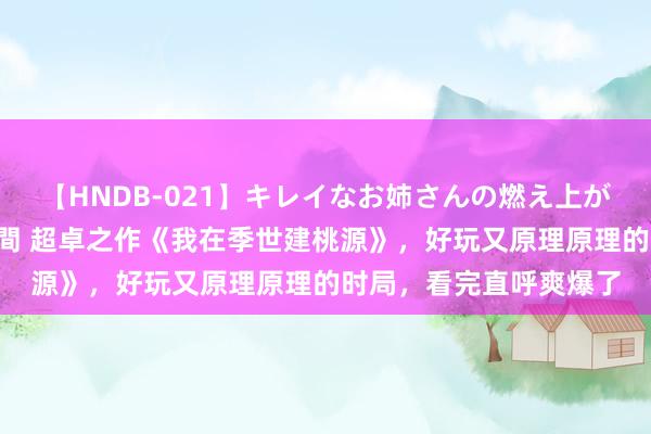 【HNDB-021】キレイなお姉さんの燃え上がる本物中出し交尾4時間 超卓之作《我在季世建桃源》，好玩又原理原理的时局，看完直呼爽爆了