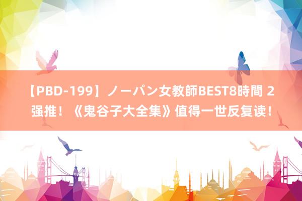 【PBD-199】ノーパン女教師BEST8時間 2 强推！《鬼谷子大全集》值得一世反复读！