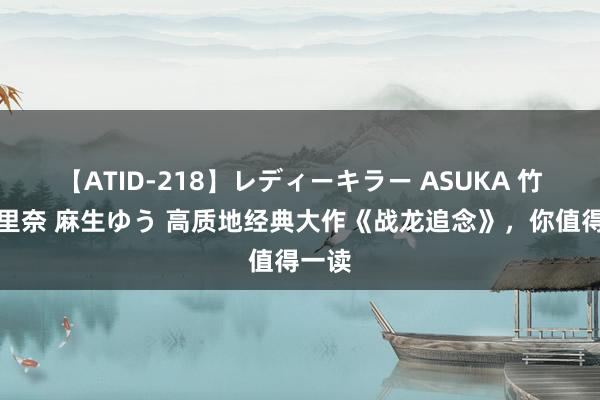 【ATID-218】レディーキラー ASUKA 竹内紗里奈 麻生ゆう 高质地经典大作《战龙追念》，你值得一读