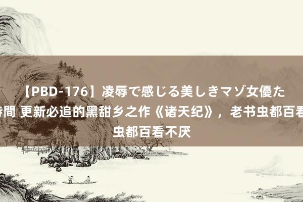 【PBD-176】凌辱で感じる美しきマゾ女優たち8時間 更新必追的黑甜乡之作《诸天纪》，老书虫都百看不厌