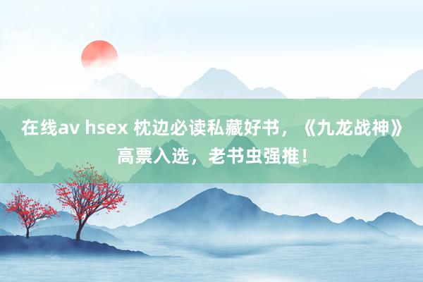 在线av hsex 枕边必读私藏好书，《九龙战神》高票入选，老书虫强推！