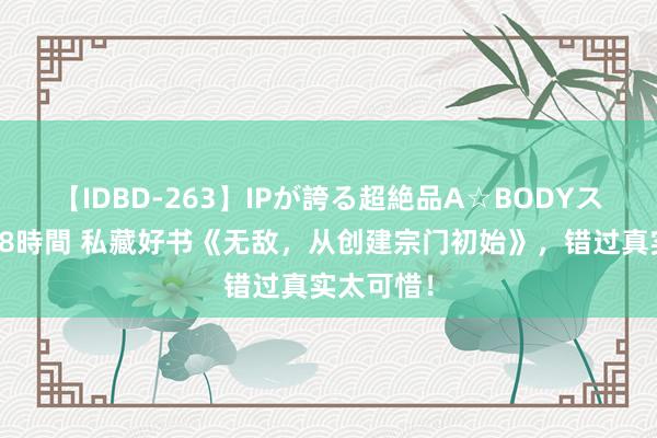 【IDBD-263】IPが誇る超絶品A☆BODYスペシャル8時間 私藏好书《无敌，从创建宗门初始》，错过真实太可惜！